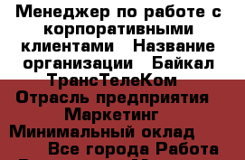 Менеджер по работе с корпоративными клиентами › Название организации ­ Байкал-ТрансТелеКом › Отрасль предприятия ­ Маркетинг › Минимальный оклад ­ 23 000 - Все города Работа » Вакансии   . Мордовия респ.